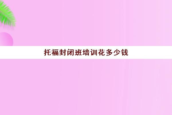 托福封闭班培训花多少钱(托福培训23天必过班)