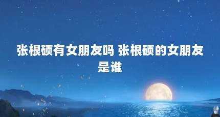 张根硕有女朋友吗 张根硕的女朋友是谁