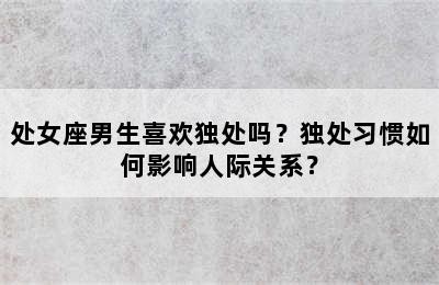 处女座男生喜欢独处吗？独处习惯如何影响人际关系？✅
