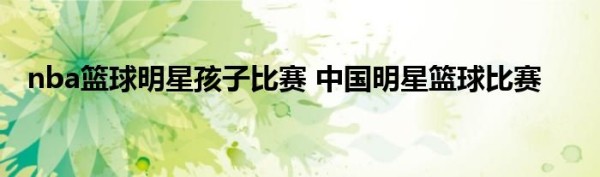 nba篮球明星孩子比赛 中国明星篮球比赛