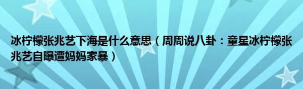 冰柠檬张兆艺下海是什么意思（周周说八卦：童星冰柠檬张兆艺自曝遭妈妈家暴）