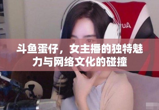 斗鱼蛋仔，女主播的独特魅力与网络文化的精彩碰撞 第2张