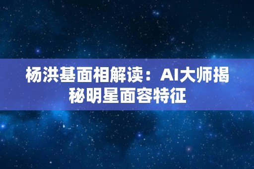 杨洪基面相解读：AI大师揭秘明星面容特征