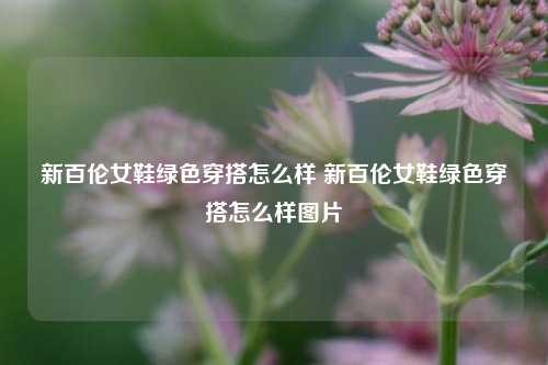 新百伦女鞋绿色穿搭怎么样 新百伦女鞋绿色穿搭怎么样图片