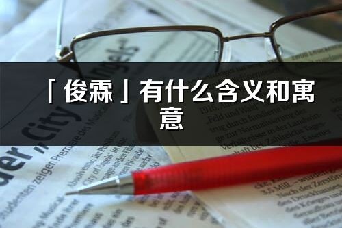 「俊霖」有什么含义和寓意_俊霖名字的出处与意思