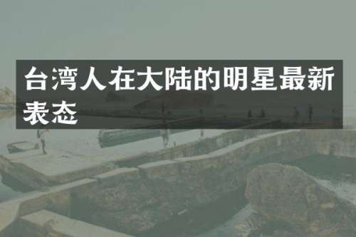 台湾人在大陆的明星最新表态