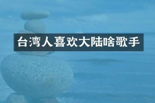 台湾人喜欢大陆啥歌手