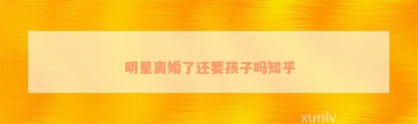 明星离婚了还要孩子吗知乎