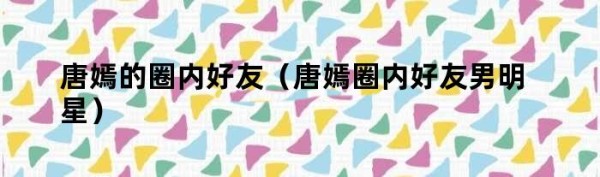 唐嫣的圈内好友（唐嫣圈内好友男明星）