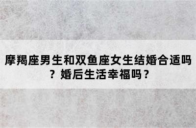 摩羯座男生和双鱼座女生结婚合适吗？婚后生活幸福吗？