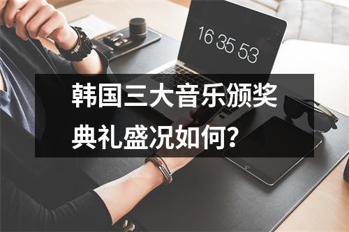 韩国三大音乐颁奖典礼盛况如何？
