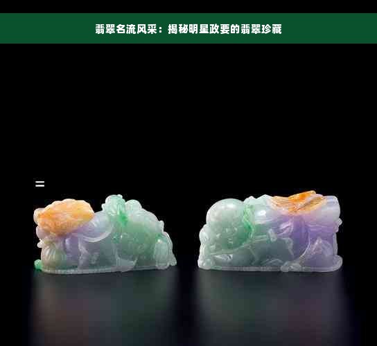 翡翠名流风采：揭秘明星政要的翡翠珍藏