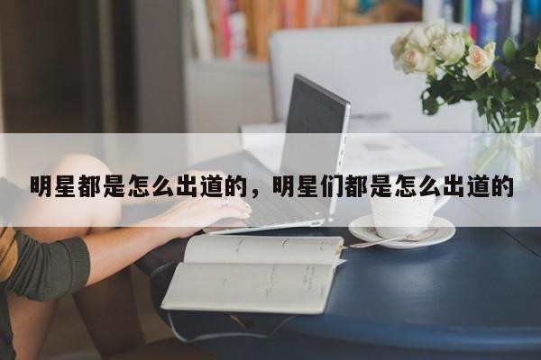 明星都是怎么出道的，明星们都是怎么出道的