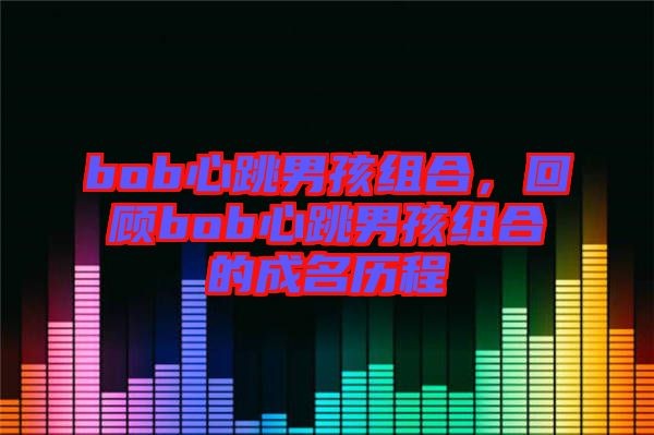 bob心跳男孩组合，回顾bob心跳男孩组合的成名历程