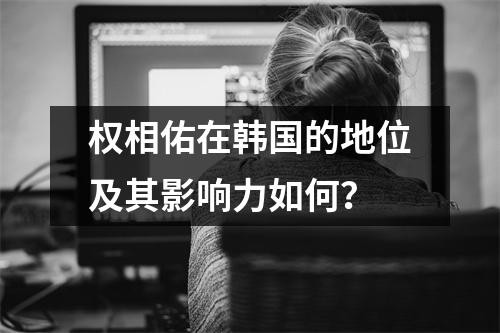 权相佑在韩国的地位及其影响力如何？