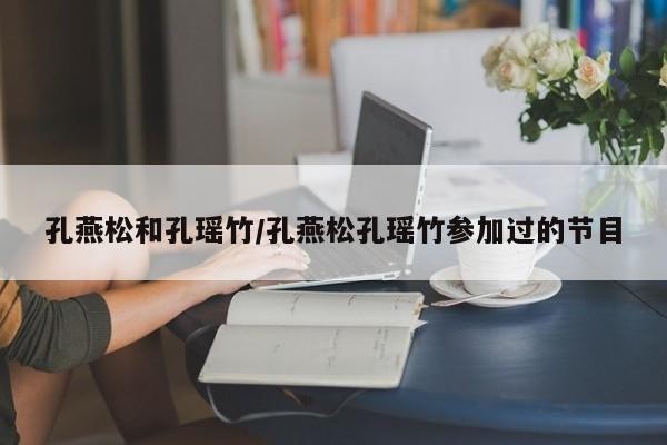 孔燕松和孔瑶竹/孔燕松孔瑶竹参加过的节目