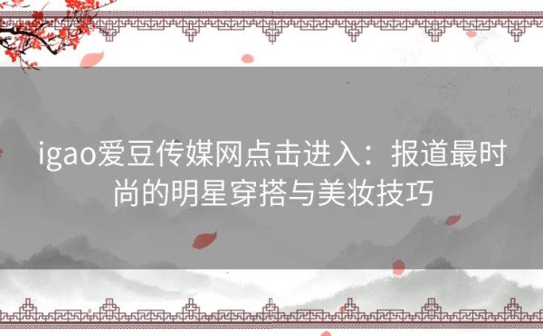 igao爱豆传媒网点击进入：报道最时尚的明星穿搭与美妆技巧
