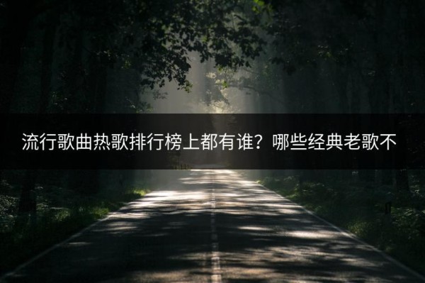 流行歌曲热歌排行榜上都有谁？哪些经典老歌不容错过？