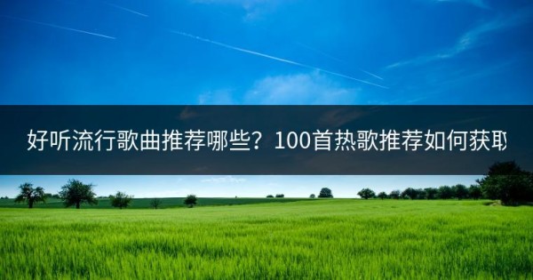 好听流行歌曲推荐哪些？100首热歌推荐如何获取？