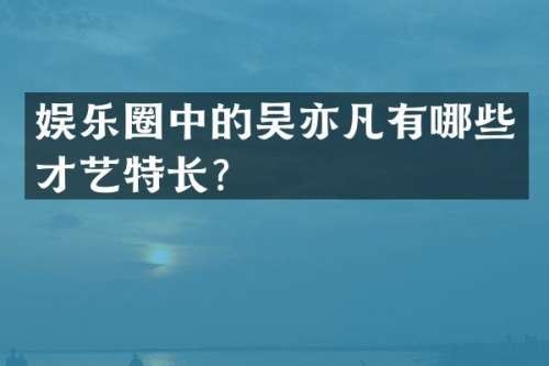 娱乐圈中的吴亦凡有哪些才艺特长？