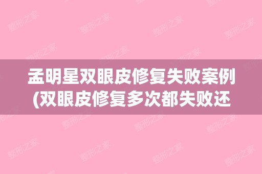 孟明星双眼皮修复失败案例(双眼皮修复多次都失败还能修吗)(孟明星双眼皮修复价格)