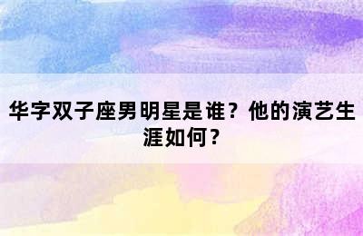 华字双子座男明星是谁？他的演艺生涯如何？✅