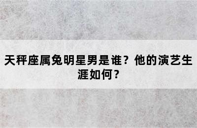 天秤座属兔明星男是谁？他的演艺生涯如何？