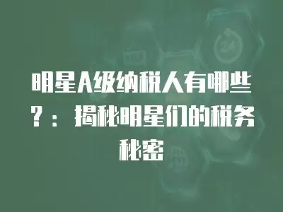 明星A级纳税人有哪些？：揭秘明星们的税务秘密