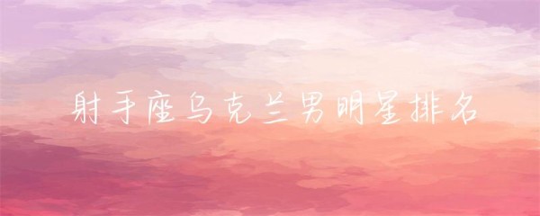 射手座乌克兰男明星排名