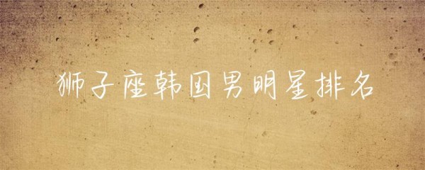狮子座韩国男明星排名-第1张图片-彗行星座