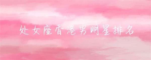 处女座香港男明星排名-第1张图片-彗行星座