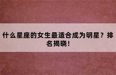 什么星座的女生最适合成为明星？排名揭晓！