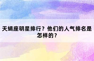 天蝎座明星排行？他们的人气排名是怎样的？