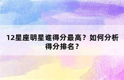 12星座明星谁得分最高？如何分析得分排名？