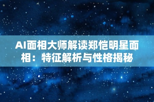 AI面相大师解读郑恺明星面相：特征解析与性格揭秘