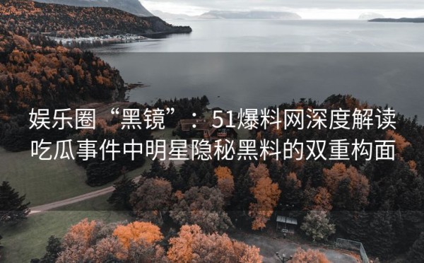 娱乐圈“黑镜”：51爆料网深度解读吃瓜事件中明星隐秘黑料的双重构面