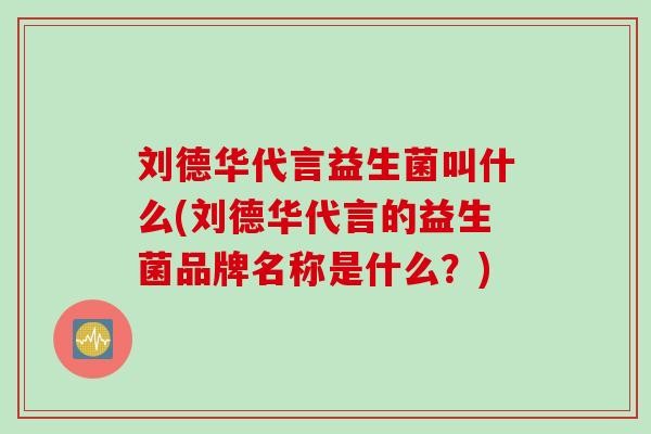 刘德华代言益生菌叫什么(刘德华代言的益生菌品牌名称是什么？)