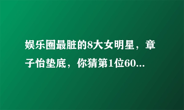 娱乐圈最脏的8大女明星，章子怡垫底，你猜第1位60岁依旧桃花不断会是谁？