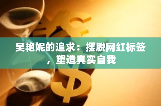 吴艳妮的追求：摆脱网红标签，塑造真实自我