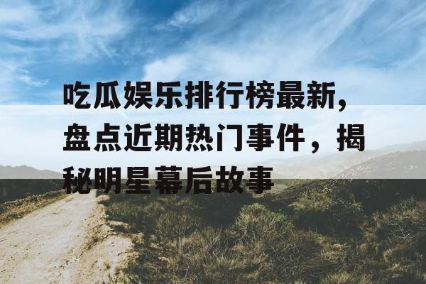 吃瓜娱乐排行榜最新,盘点近期热门事件，揭秘明星幕后故事