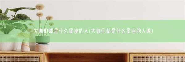 大咖们都是什么星座的人(大咖们都是什么星座的人呢)(图1)