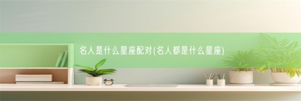 名人是什么星座配对(名人都是什么星座)(图1)