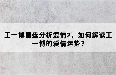 王一博星盘分析爱情2，如何解读王一博的爱情运势？
