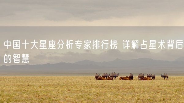 中国十大星座分析专家排行榜 详解占星术背后的智慧