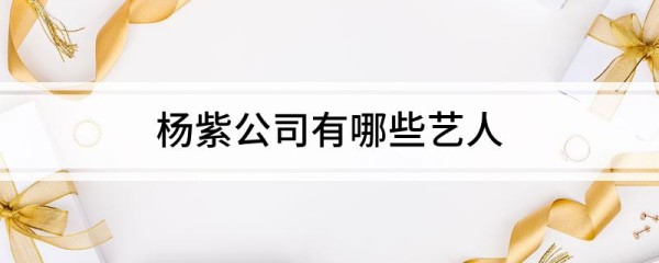 杨紫公司有哪些艺人