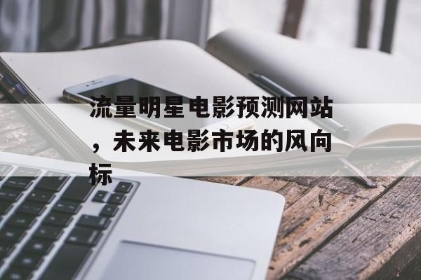 流量明星电影预测网站，未来电影市场的风向标