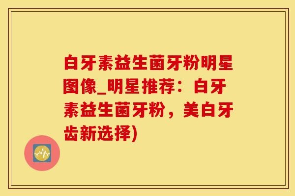 白牙素益生菌牙粉明星图像_明星推荐：白牙素益生菌牙粉，美白牙齿新选择)
