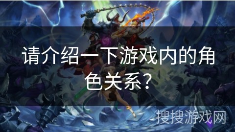 请介绍一下游戏内的角色关系？