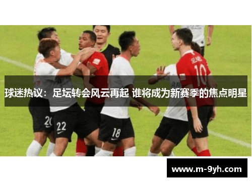 球迷热议：足坛转会风云再起 谁将成为新赛季的焦点明星