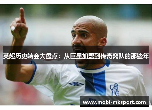 英超历史转会大盘点：从巨星加盟到传奇离队的那些年